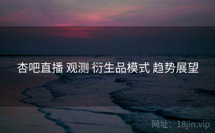 杏吧直播 观测 衍生品模式 趋势展望