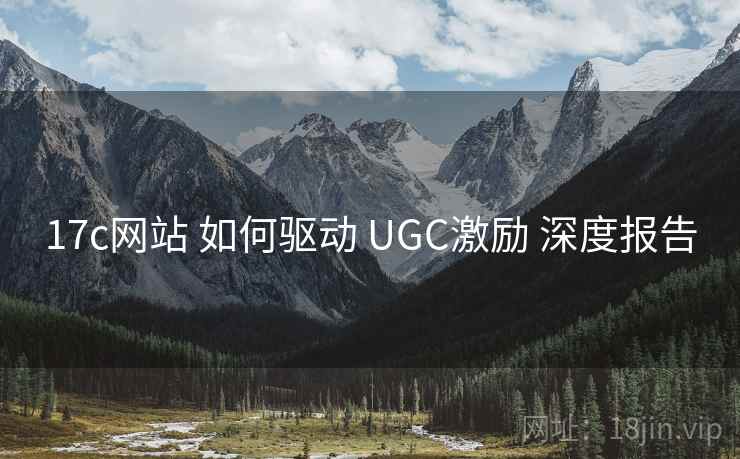 17c网站 如何驱动 UGC激励 深度报告