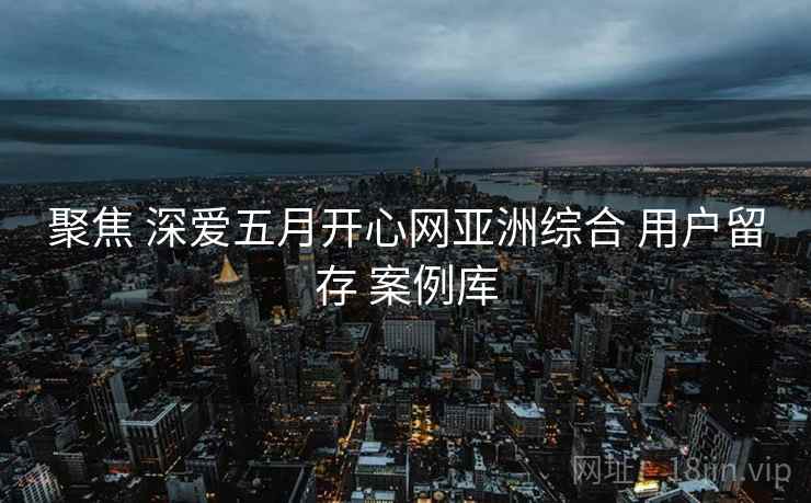 聚焦 深爱五月开心网亚洲综合 用户留存 案例库