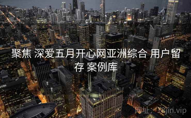 聚焦 深爱五月开心网亚洲综合 用户留存 案例库