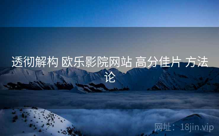 透彻解构 欧乐影院网站 高分佳片 方法论