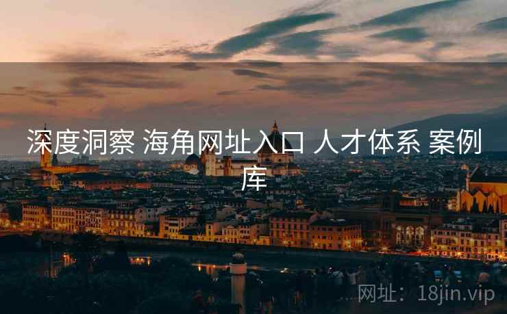 深度洞察 海角网址入口 人才体系 案例库