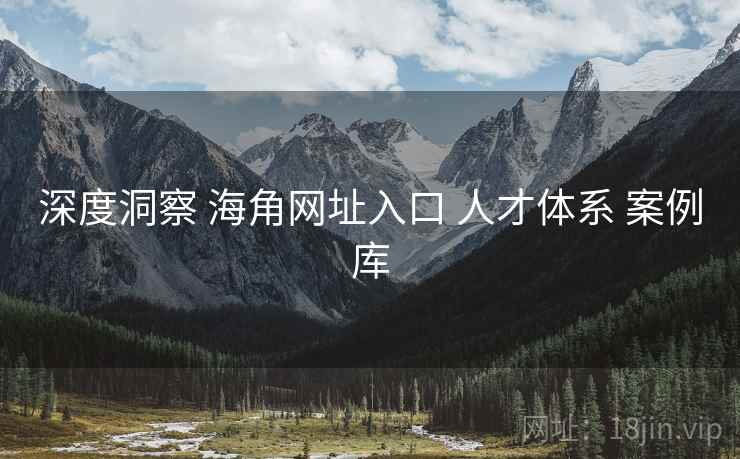 深度洞察 海角网址入口 人才体系 案例库