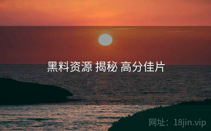 黑料资源 揭秘 高分佳片