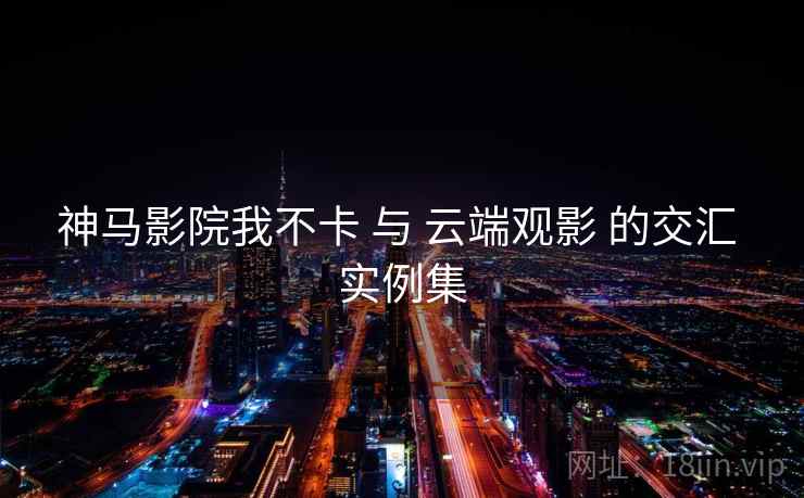 神马影院我不卡 与 云端观影 的交汇 实例集