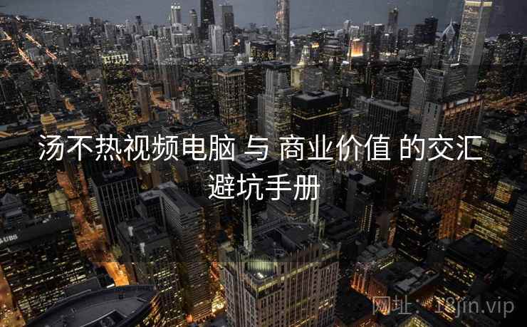 汤不热视频电脑 与 商业价值 的交汇 避坑手册