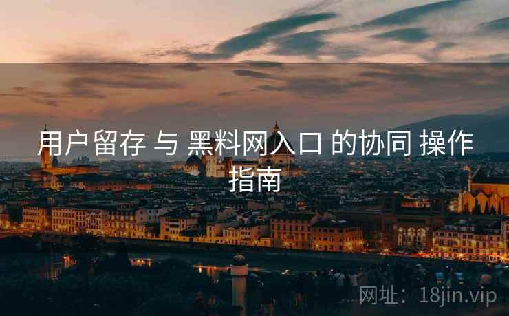 用户留存 与 黑料网入口 的协同 操作指南