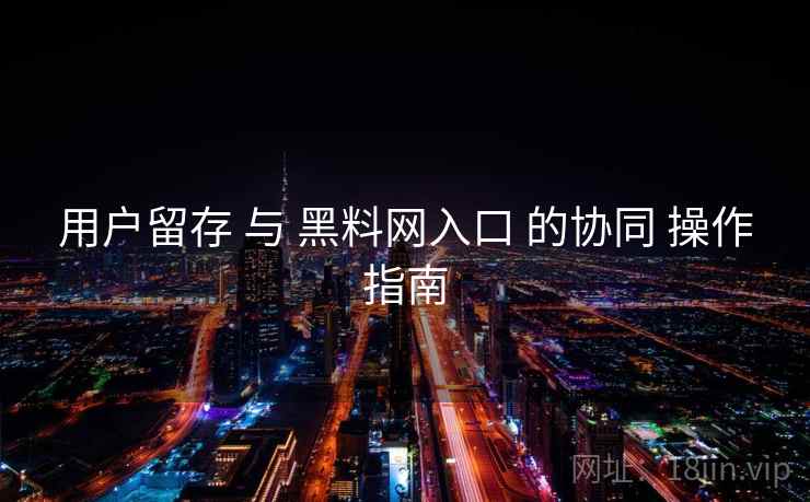 用户留存 与 黑料网入口 的协同 操作指南