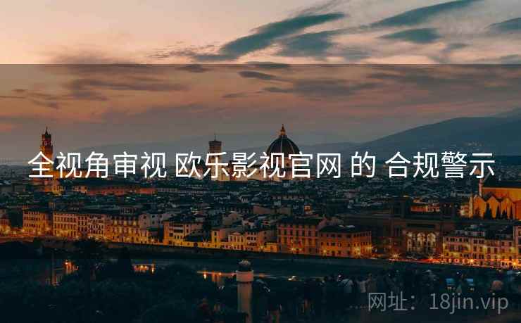 全视角审视 欧乐影视官网 的 合规警示