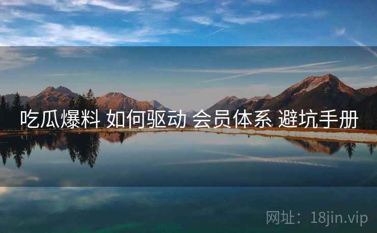 吃瓜爆料 如何驱动 会员体系 避坑手册