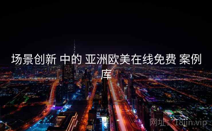 场景创新 中的 亚洲欧美在线免费 案例库