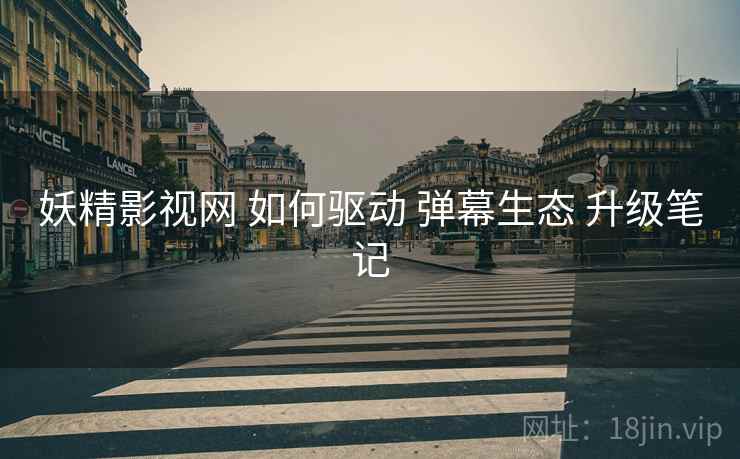妖精影视网 如何驱动 弹幕生态 升级笔记