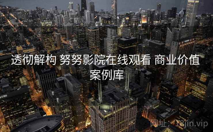 透彻解构 努努影院在线观看 商业价值 案例库