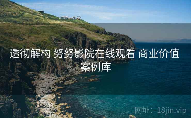 透彻解构 努努影院在线观看 商业价值 案例库