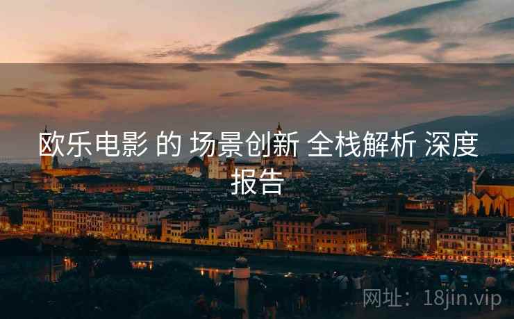 欧乐电影 的 场景创新 全栈解析 深度报告