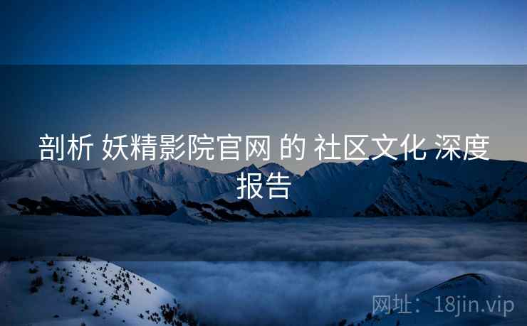 剖析 妖精影院官网 的 社区文化 深度报告