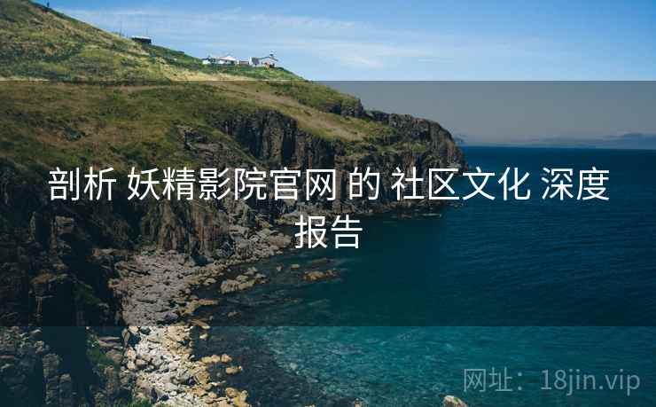 剖析 妖精影院官网 的 社区文化 深度报告