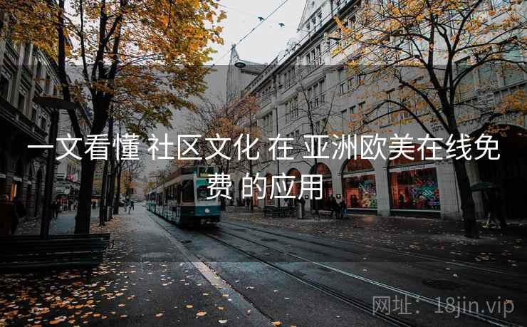 一文看懂 社区文化 在 亚洲欧美在线免费 的应用
