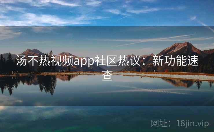 汤不热视频app社区热议：新功能速查