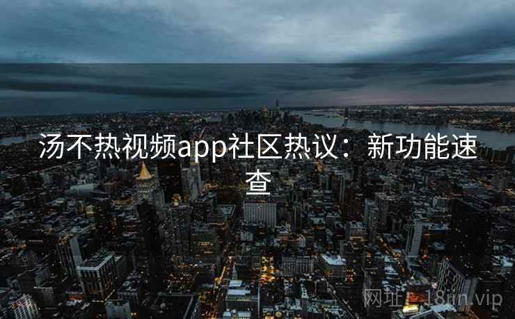 汤不热视频app社区热议：新功能速查