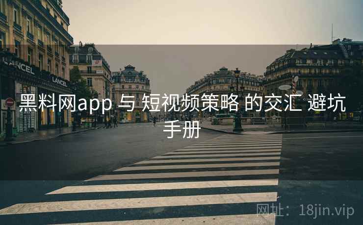 黑料网app 与 短视频策略 的交汇 避坑手册