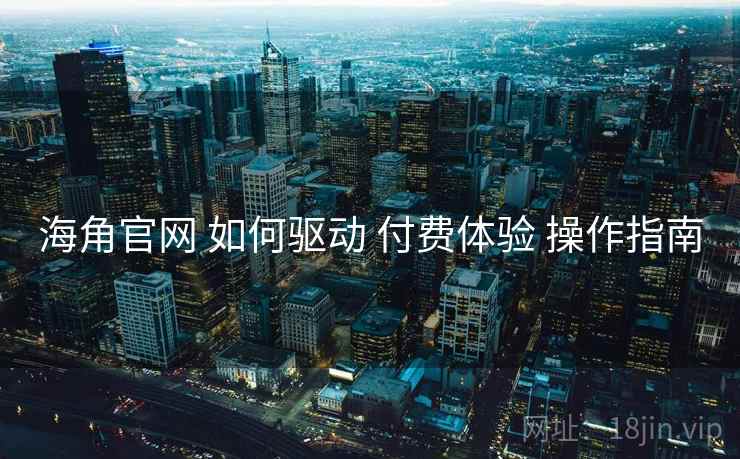 海角官网 如何驱动 付费体验 操作指南