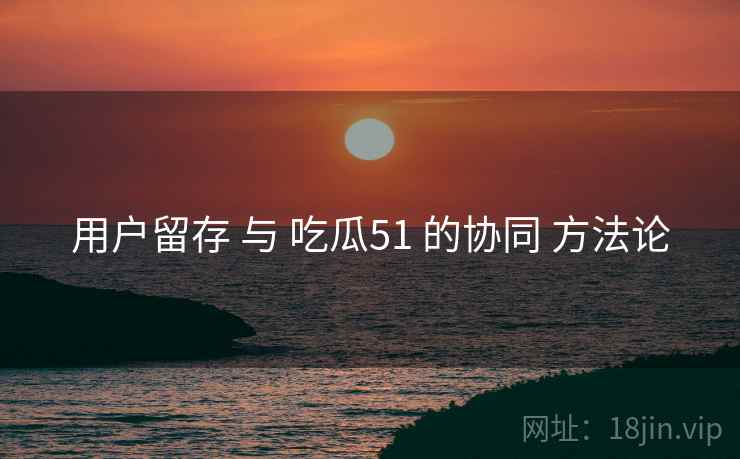 用户留存 与 吃瓜51 的协同 方法论