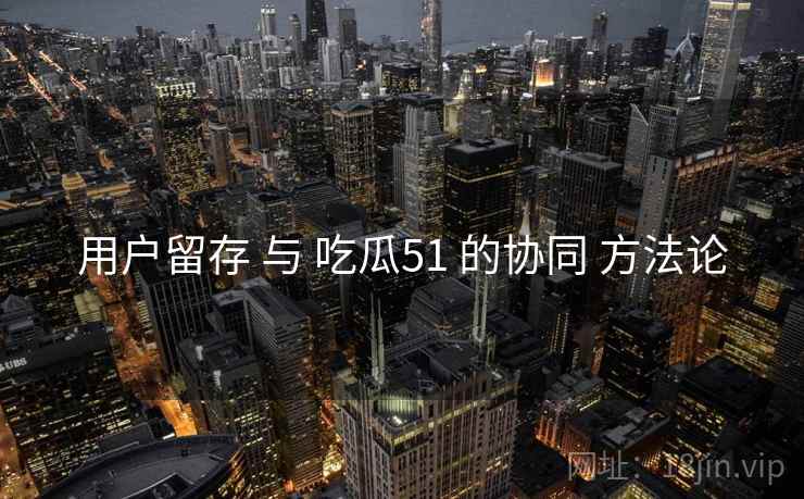 用户留存 与 吃瓜51 的协同 方法论
