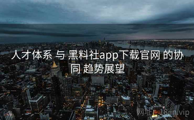 人才体系 与 黑料社app下载官网 的协同 趋势展望