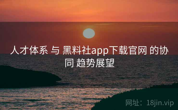 人才体系 与 黑料社app下载官网 的协同 趋势展望