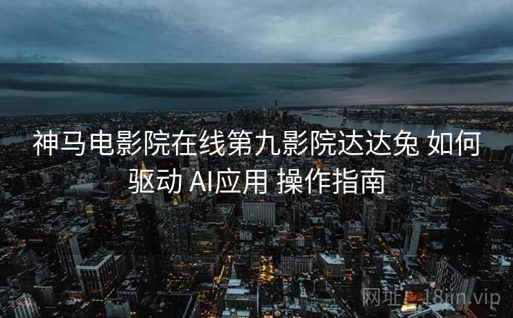 神马电影院在线第九影院达达兔 如何驱动 AI应用 操作指南