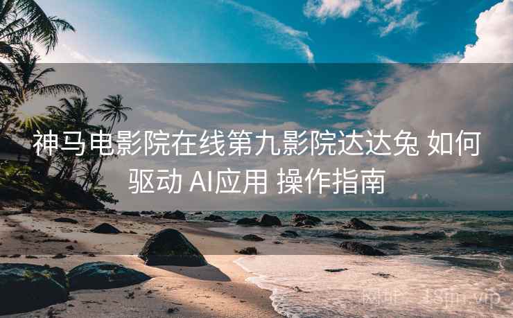 神马电影院在线第九影院达达兔 如何驱动 AI应用 操作指南