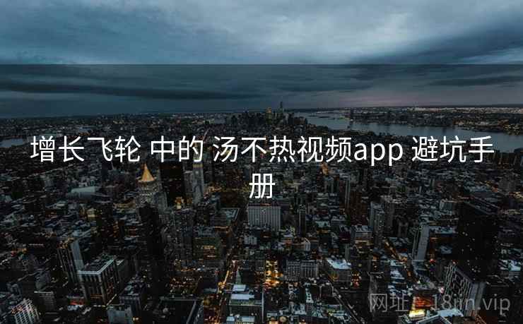 增长飞轮 中的 汤不热视频app 避坑手册
