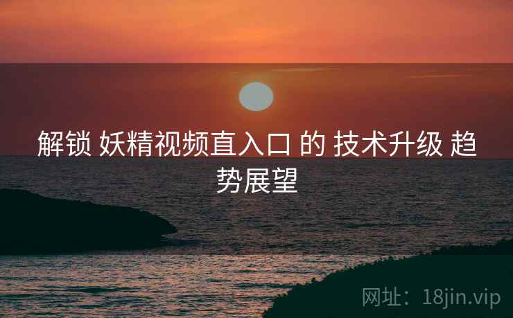 解锁 妖精视频直入口 的 技术升级 趋势展望