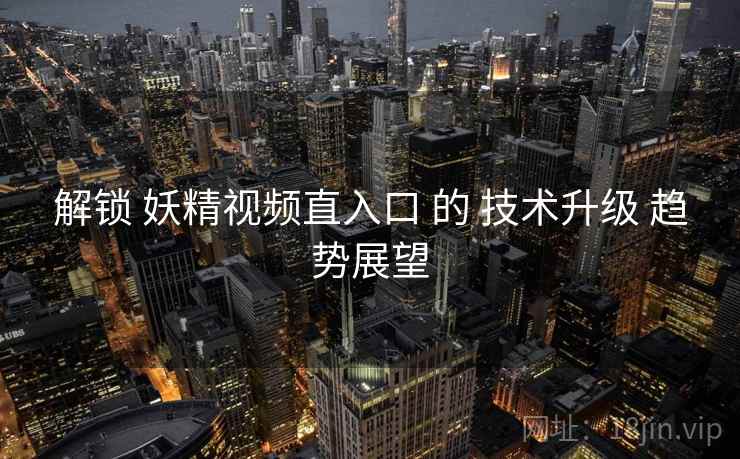 解锁 妖精视频直入口 的 技术升级 趋势展望