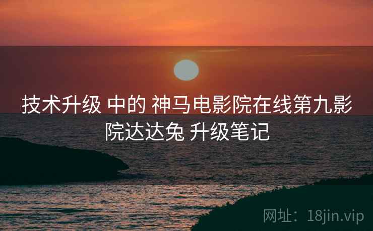 技术升级 中的 神马电影院在线第九影院达达兔 升级笔记