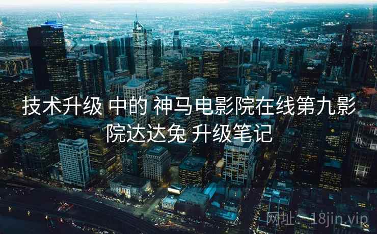 技术升级 中的 神马电影院在线第九影院达达兔 升级笔记