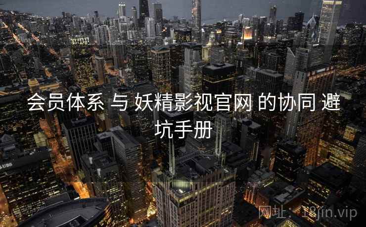 会员体系 与 妖精影视官网 的协同 避坑手册