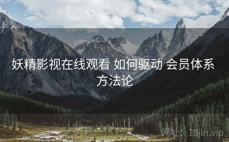 妖精影视在线观看 如何驱动 会员体系 方法论
