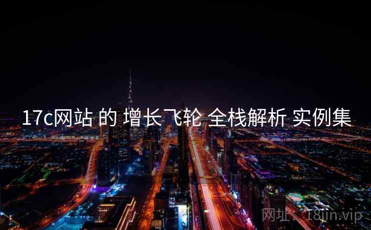 17c网站 的 增长飞轮 全栈解析 实例集