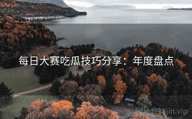 每日大赛吃瓜技巧分享：年度盘点