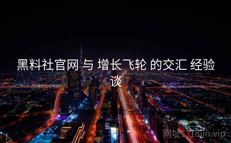 黑料社官网 与 增长飞轮 的交汇 经验谈