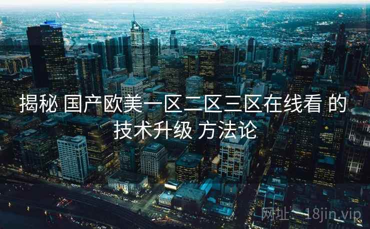 揭秘 国产欧美一区二区三区在线看 的 技术升级 方法论