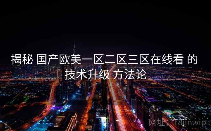 揭秘 国产欧美一区二区三区在线看 的 技术升级 方法论