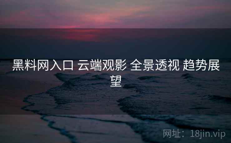 黑料网入口 云端观影 全景透视 趋势展望
