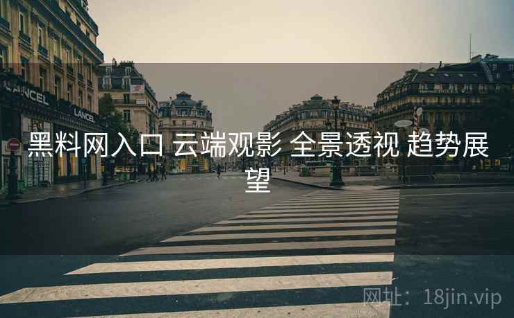 黑料网入口 云端观影 全景透视 趋势展望