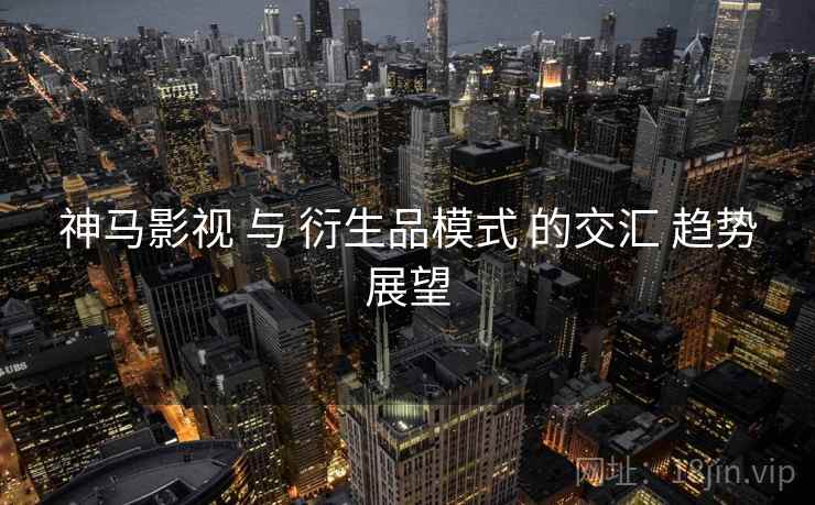 神马影视 与 衍生品模式 的交汇 趋势展望