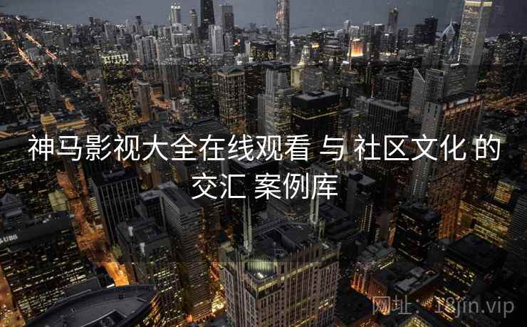 神马影视大全在线观看 与 社区文化 的交汇 案例库
