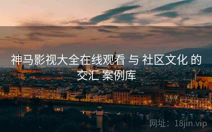 神马影视大全在线观看 与 社区文化 的交汇 案例库