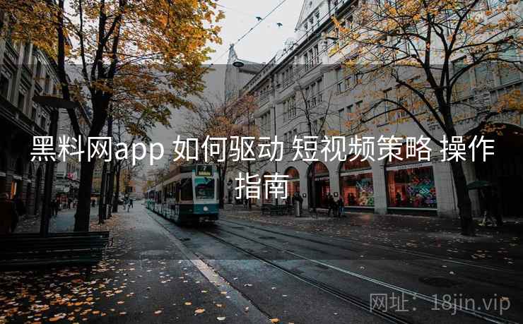 黑料网app 如何驱动 短视频策略 操作指南